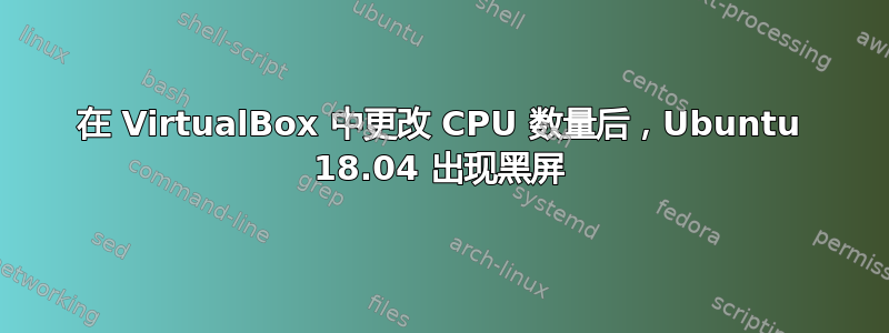 在 VirtualBox 中更改 CPU 数量后，Ubuntu 18.04 出现黑屏