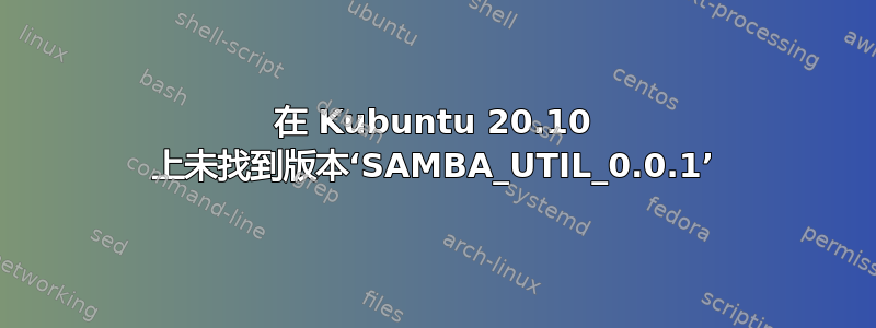 在 Kubuntu 20.10 上未找到版本‘SAMBA_UTIL_0.0.1’