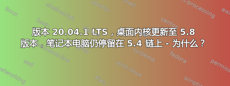 版本 20.04.1 LTS，桌面内核更新至 5.8 版本，笔记本电脑仍停留在 5.4 链上 - 为什么？