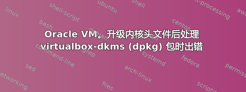 Oracle VM。升级内核头文件后处理 virtualbox-dkms (dpkg) 包时出错