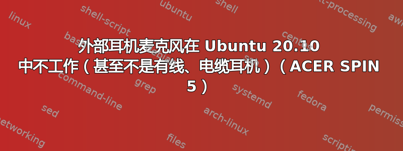 外部耳机麦克风在 Ubuntu 20.10 中不工作（甚至不是有线、电缆耳机）（ACER SPIN 5）