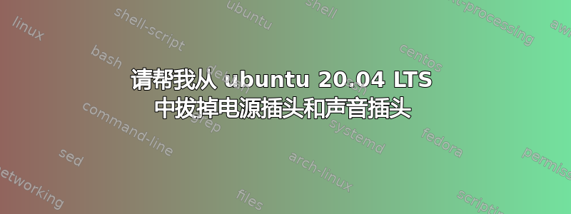 请帮我从 ubuntu 20.04 LTS 中拔掉电源插头和声音插头