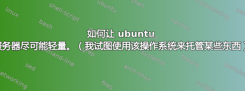 如何让 ubuntu 服务器尽可能轻量。（我试图使用该操作系统来托管某些东西）