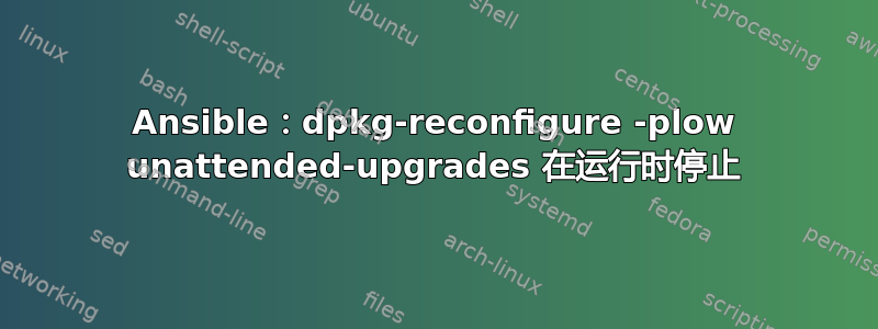 Ansible：dpkg-reconfigure -plow unattended-upgrades 在运行时停止