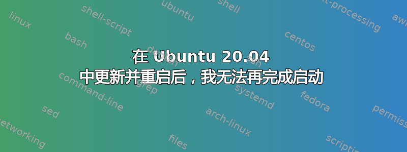 在 Ubuntu 20.04 中更新并重启后，我无法再完成启动