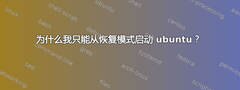 为什么我只能从恢复模式启动 ubuntu？