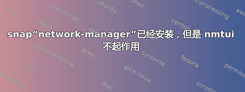 snap“network-manager”已经安装，但是 nmtui 不起作用