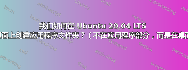 我们如何在 Ubuntu 20.04 LTS 的可见桌面上创建应用程序文件夹？（不在应用程序部分，而是在桌面上。）