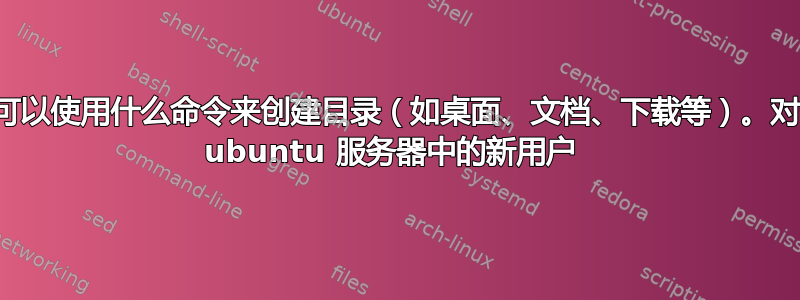 我可以使用什么命令来创建目录（如桌面、文档、下载等）。对于 ubuntu 服务器中的新用户 