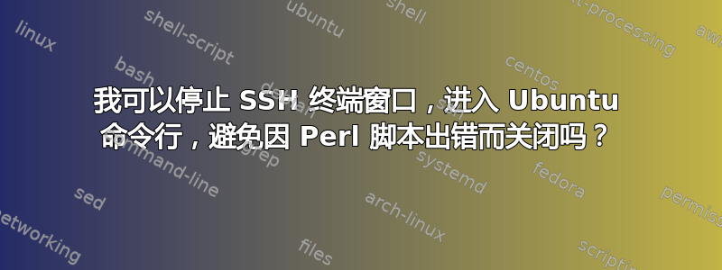 我可以停止 SSH 终端窗口，进入 Ubuntu 命令行，避免因 Perl 脚本出错而关闭吗？