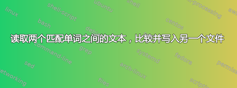 读取两个匹配单词之间的文本，比较并写入另一个文件