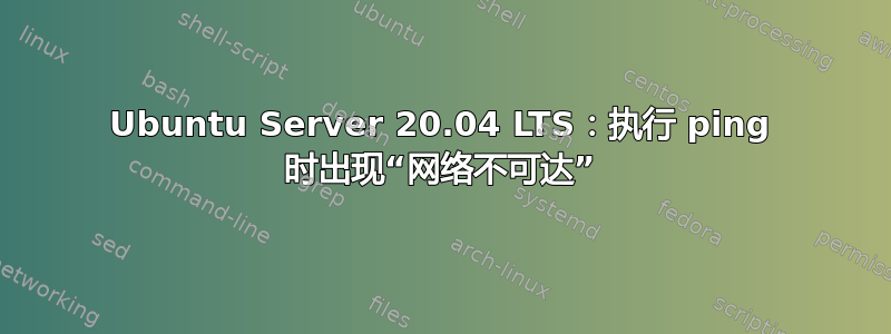 Ubuntu Server 20.04 LTS：执行 ping 时出现“网络不可达”