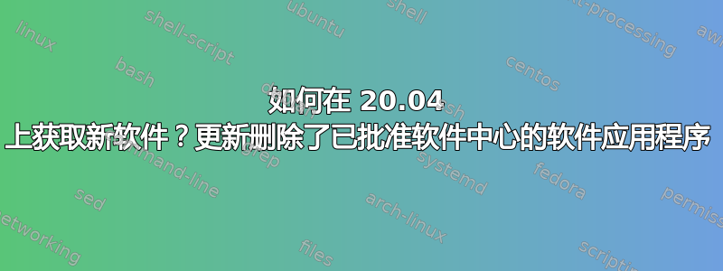 如何在 20.04 上获取新软件？更新删除了已批准软件中心的软件应用程序