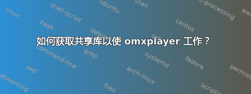 如何获取共享库以使 omxplayer 工作？