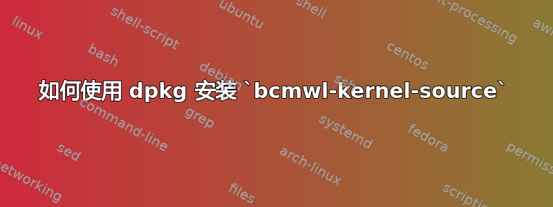 如何使用 dpkg 安装 `bcmwl-kernel-source`