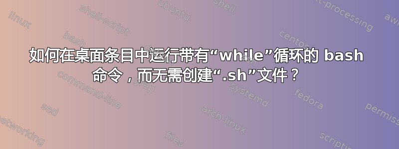 如何在桌面条目中运行带有“while”循环的 bash 命令，而无需创建“.sh”文件？