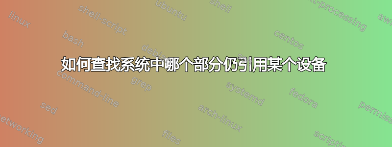 如何查找系统中哪个部分仍引用某个设备