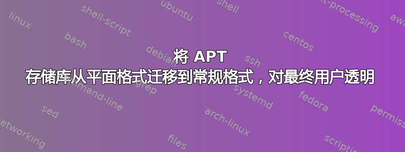 将 APT 存储库从平面格式迁移到常规格式，对最终用户透明