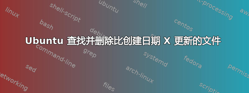 Ubuntu 查找并删除比创建日期 X 更新的文件