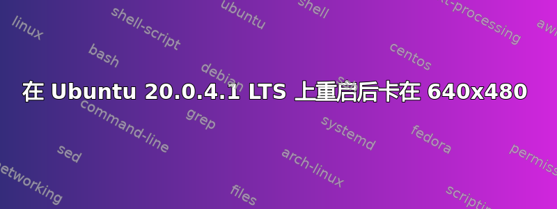 在 Ubuntu 20.0.4.1 LTS 上重启后卡在 640x480