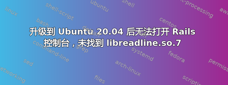 升级到 Ubuntu 20.04 后无法打开 Rails 控制台，未找到 libreadline.so.7