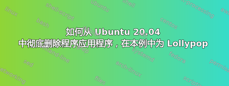 如何从 Ubuntu 20.04 中彻底删除程序应用程序，在本例中为 Lollypop