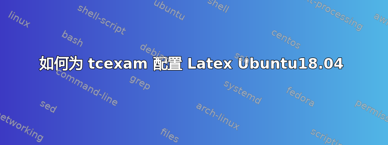 如何为 tcexam 配置 Latex Ubuntu18.04