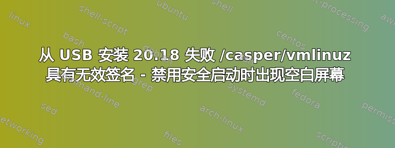 从 USB 安装 20.18 失败 /casper/vmlinuz 具有无效签名 - 禁用安全启动时出现空白屏幕