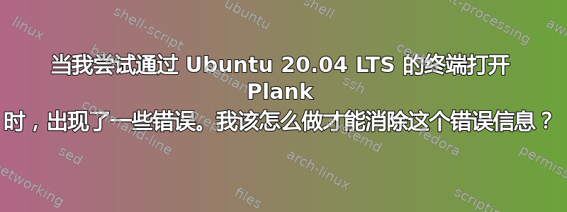 当我尝试通过 Ubuntu 20.04 LTS 的终端打开 Plank 时，出现了一些错误。我该怎么做才能消除这个错误信息？