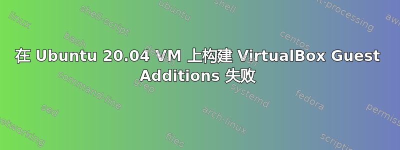 在 Ubuntu 20.04 VM 上构建 VirtualBox Guest Additions 失败