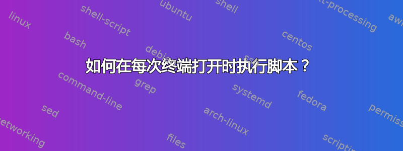 如何在每次终端打开时执行脚本？