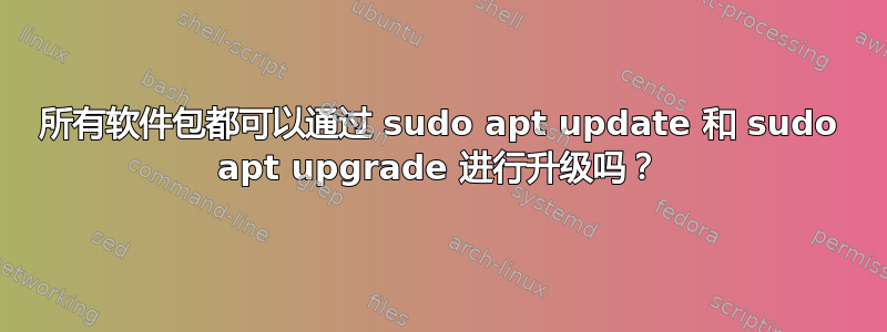 所有软件包都可以通过 sudo apt update 和 sudo apt upgrade 进行升级吗？