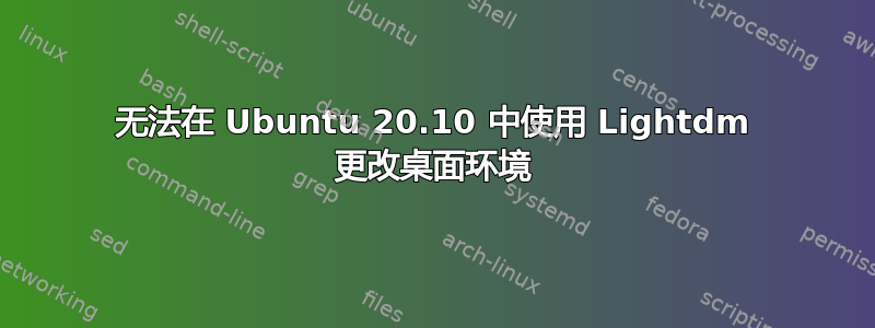 无法在 Ubuntu 20.10 中使用 Lightdm 更改桌面环境