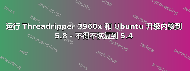 运行 Threadripper 3960x 和 Ubuntu 升级内核到 5.8 - 不得不恢复到 5.4