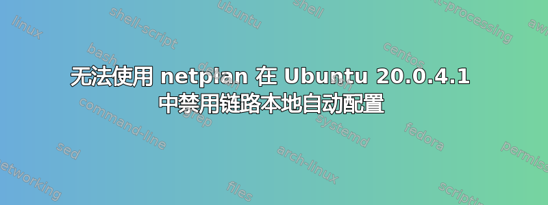 无法使用 netplan 在 Ubuntu 20.0.4.1 中禁用链路本地自动配置