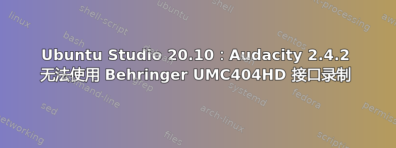 Ubuntu Studio 20.10：Audacity 2.4.2 无法使用 Behringer UMC404HD 接口录制