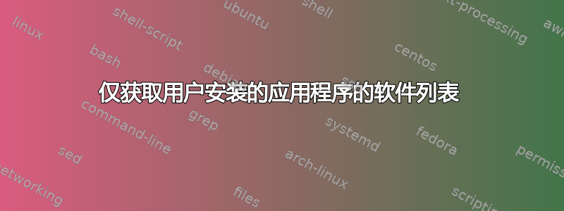 仅获取用户安装的应用程序的软件列表