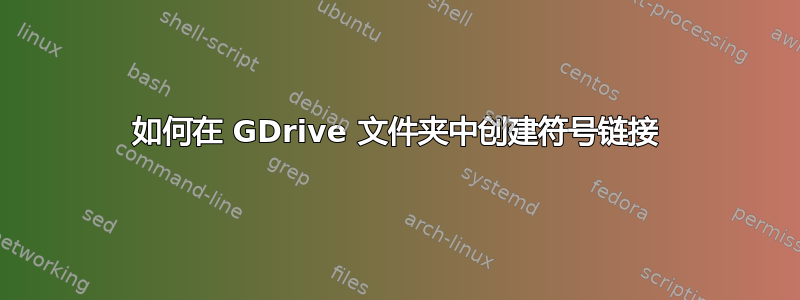 如何在 GDrive 文件夹中创建符号链接