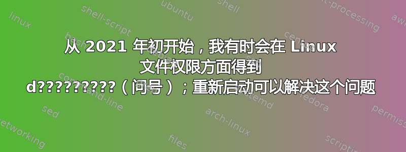 从 2021 年初开始，我有时会在 Linux 文件权限方面得到 d?????????（问号）；重新启动可以解决这个问题