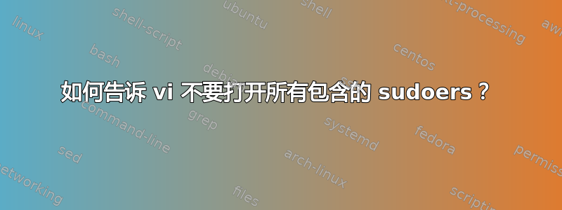 如何告诉 vi 不要打开所有包含的 sudoers？