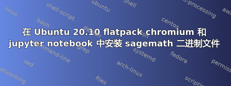 在 Ubuntu 20.10 flatpack chromium 和 jupyter notebook 中安装 sagemath 二进制文件