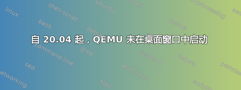 自 20.04 起，QEMU 未在桌面窗口中启动