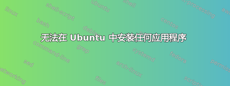 无法在 Ubuntu 中安装任何应用程序