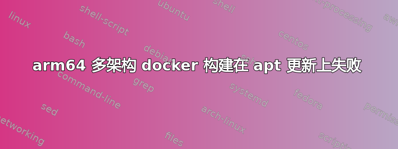 arm64 多架构 docker 构建在 apt 更新上失败