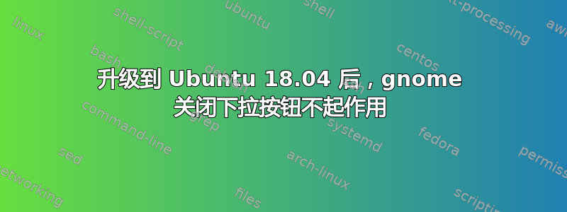 升级到 Ubuntu 18.04 后，gnome 关闭下拉按钮不起作用