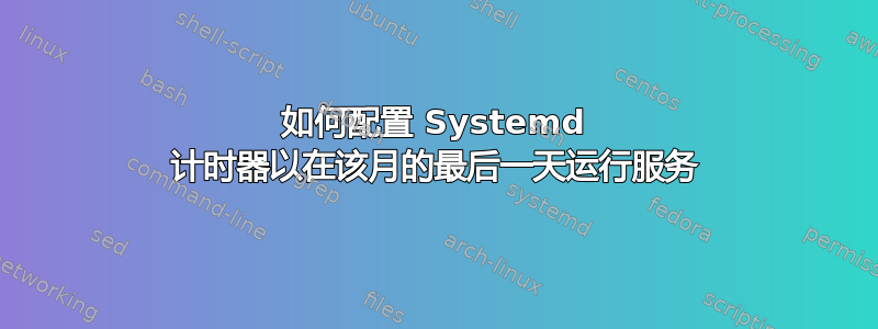 如何配置 Systemd 计时器以在该月的最后一天运行服务