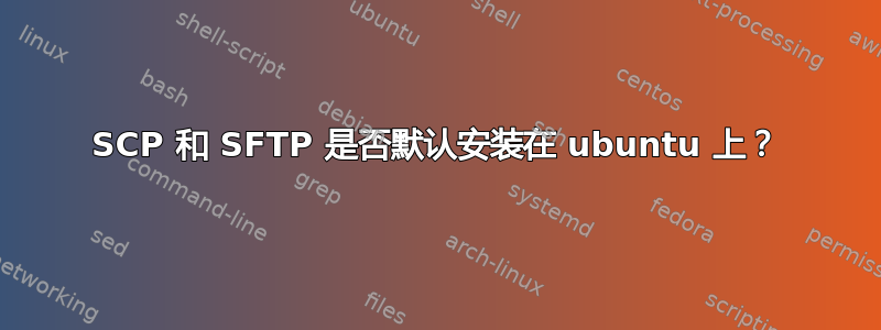 SCP 和 SFTP 是否默认安装在 ubuntu 上？