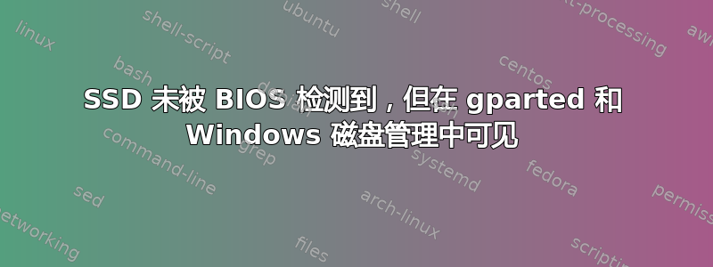 SSD 未被 BIOS 检测到，但在 gparted 和 Windows 磁盘管理中可见