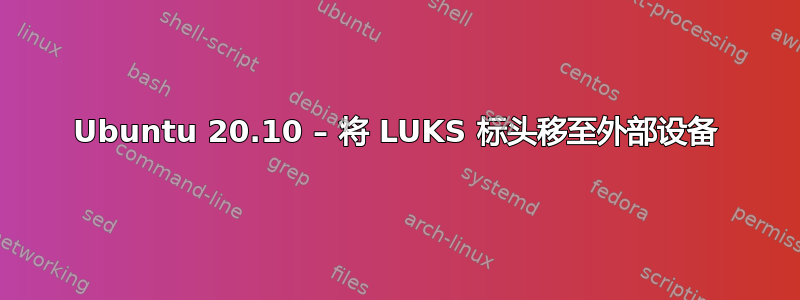 Ubuntu 20.10 – 将 LUKS 标头移至外部设备