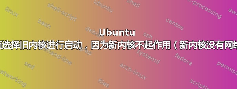 Ubuntu 内核问题：必须选择旧内核进行启动，因为新内核不起作用（新内核没有网络和图形问题）